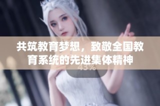 共筑教育梦想，致敬全国教育系统的先进集体精神