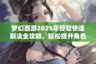 梦幻西游2025年经验快速刷法全攻略，轻松提升角色等级探秘