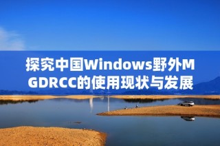 探究中国Windows野外MGDRCC的使用现状与发展趋势