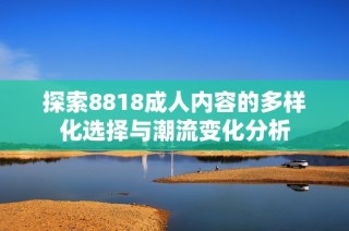 探索8818成人内容的多样化选择与潮流变化分析