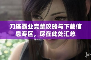 刀塔霸业完整攻略与下载信息专区，尽在此处汇总