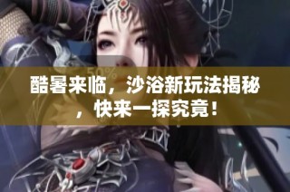 酷暑来临，沙浴新玩法揭秘，快来一探究竟！