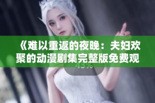 《难以重返的夜晚：夫妇欢聚的动漫剧集完整版免费观看》