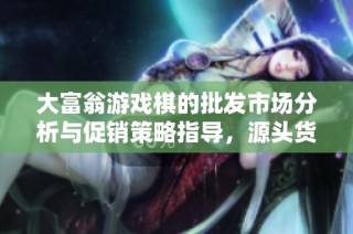 大富翁游戏棋的批发市场分析与促销策略指导，源头货源推荐与价格趋势探讨