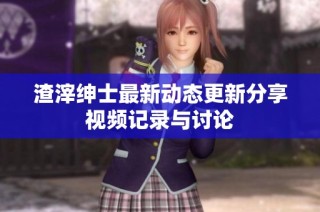 渣滓绅士最新动态更新分享视频记录与讨论
