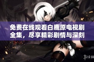 免费在线观看白鹿原电视剧全集，尽享精彩剧情与深刻人生哲理