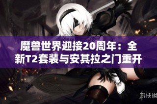 魔兽世界迎接20周年：全新T2套装与安其拉之门重开探索新团本