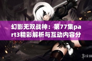 幻影无双战神：第77集part3精彩解析与互动内容分享