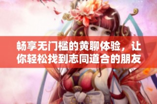 畅享无门槛的黄聊体验，让你轻松找到志同道合的朋友