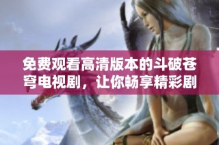 免费观看高清版本的斗破苍穹电视剧，让你畅享精彩剧情