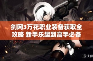 剑网3万花职业装备获取全攻略 新手乐趣到高手必备技巧解析
