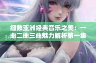 细数亚洲经典音乐之美：一曲二曲三曲魅力解析第一集