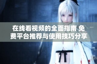 在线看视频的全面指南 免费平台推荐与使用技巧分享
