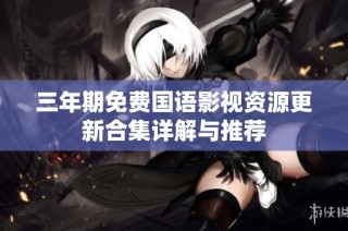 三年期免费国语影视资源更新合集详解与推荐