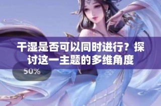 干湿是否可以同时进行？探讨这一主题的多维角度