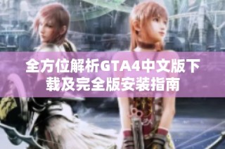 全方位解析GTA4中文版下载及完全版安装指南