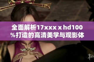 全面解析17xxxⅹhd100%打造的高清美学与观影体验