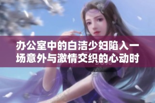 办公室中的白洁少妇陷入一场意外与激情交织的心动时刻