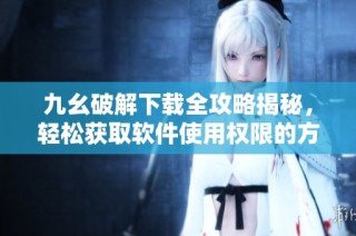 九幺破解下载全攻略揭秘，轻松获取软件使用权限的方法