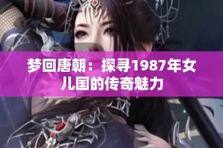 梦回唐朝：探寻1987年女儿国的传奇魅力