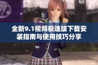 全新9.1视频极速版下载安装指南与使用技巧分享