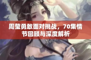 周莹勇敢面对挑战，70集情节回顾与深度解析