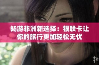 畅游非洲新选择：银联卡让你的旅行更加轻松无忧