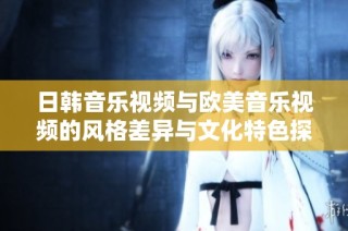 日韩音乐视频与欧美音乐视频的风格差异与文化特色探讨