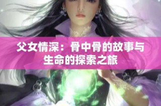 父女情深：骨中骨的故事与生命的探索之旅