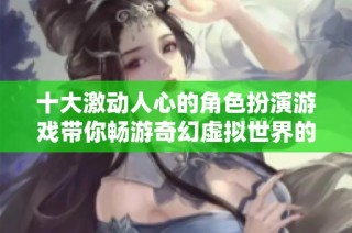 十大激动人心的角色扮演游戏带你畅游奇幻虚拟世界的冒险旅程