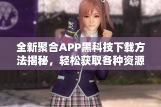 全新聚合APP黑科技下载方法揭秘，轻松获取各种资源