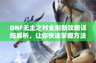 DNF无主之村全刷新攻略详细解析，让你快速掌握方法