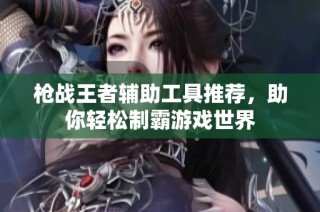 枪战王者辅助工具推荐，助你轻松制霸游戏世界