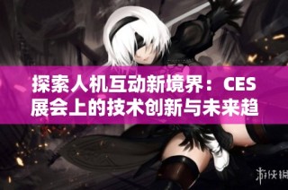 探索人机互动新境界：CES展会上的技术创新与未来趋势
