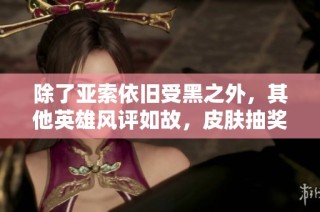 除了亚索依旧受黑之外，其他英雄风评如故，皮肤抽奖引人期待！