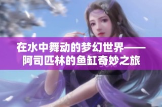 在水中舞动的梦幻世界——阿司匹林的鱼缸奇妙之旅