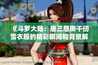 《斗罗大陆：唐三怒撕千仞雪衣服的精彩瞬间和背景解析》