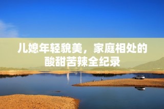 儿媳年轻貌美，家庭相处的酸甜苦辣全纪录
