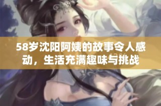 58岁沈阳阿姨的故事令人感动，生活充满趣味与挑战