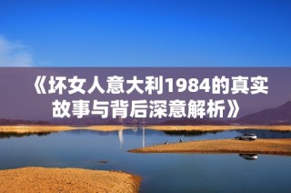 《坏女人意大利1984的真实故事与背后深意解析》