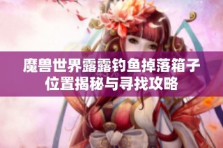 魔兽世界露露钓鱼掉落箱子位置揭秘与寻找攻略