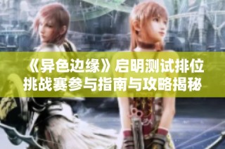 《异色边缘》启明测试排位挑战赛参与指南与攻略揭秘