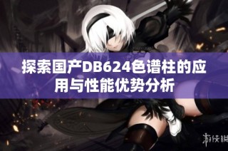 探索国产DB624色谱柱的应用与性能优势分析