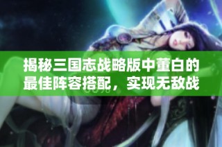 揭秘三国志战略版中董白的最佳阵容搭配，实现无敌战力组合的技巧解析