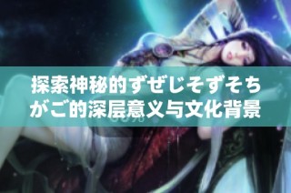 探索神秘的ずぜじそずそちがご的深层意义与文化背景