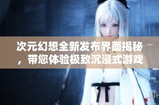 次元幻想全新发布界面揭秘，带您体验极致沉浸式游戏世界