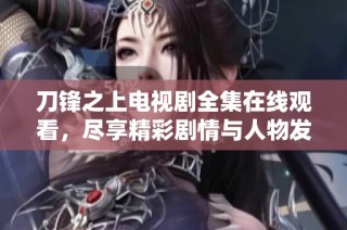 刀锋之上电视剧全集在线观看，尽享精彩剧情与人物发展