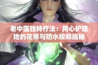 老中医独特疗法：用心护理她的花蒂与奶水视频揭秘