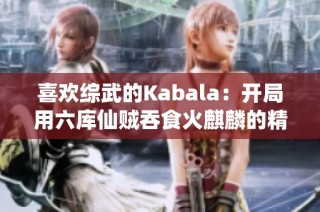 喜欢综武的Kabala：开局用六库仙贼吞食火麒麟的精彩冒险