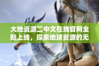 大地资源二中文在线官网全新上线，探索地球资源的无限可能性